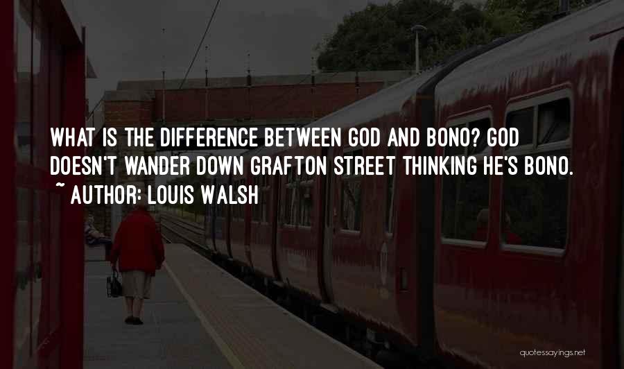 Louis Walsh Quotes: What Is The Difference Between God And Bono? God Doesn't Wander Down Grafton Street Thinking He's Bono.