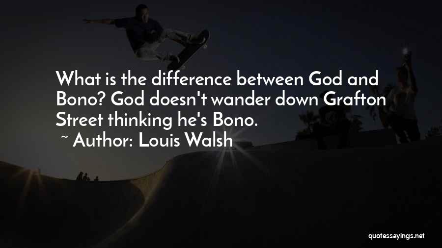 Louis Walsh Quotes: What Is The Difference Between God And Bono? God Doesn't Wander Down Grafton Street Thinking He's Bono.