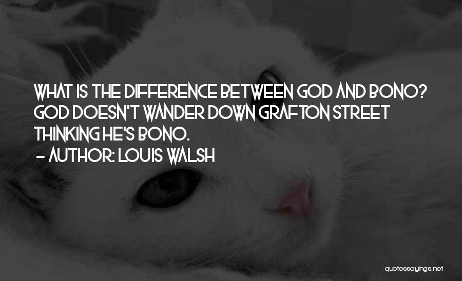 Louis Walsh Quotes: What Is The Difference Between God And Bono? God Doesn't Wander Down Grafton Street Thinking He's Bono.