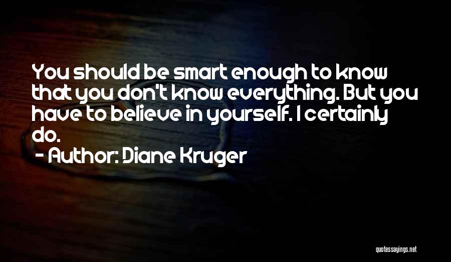 Diane Kruger Quotes: You Should Be Smart Enough To Know That You Don't Know Everything. But You Have To Believe In Yourself. I