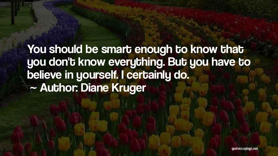 Diane Kruger Quotes: You Should Be Smart Enough To Know That You Don't Know Everything. But You Have To Believe In Yourself. I