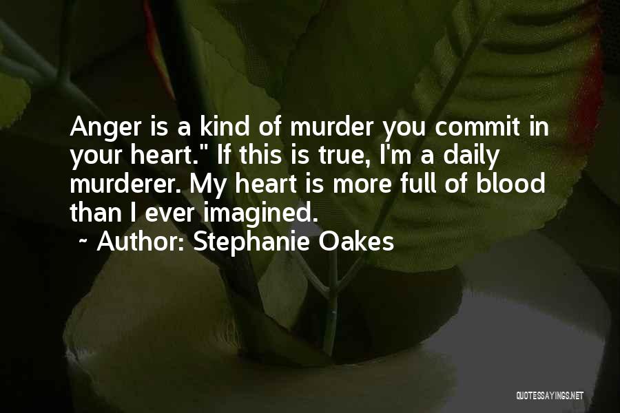 Stephanie Oakes Quotes: Anger Is A Kind Of Murder You Commit In Your Heart. If This Is True, I'm A Daily Murderer. My