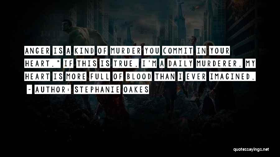 Stephanie Oakes Quotes: Anger Is A Kind Of Murder You Commit In Your Heart. If This Is True, I'm A Daily Murderer. My