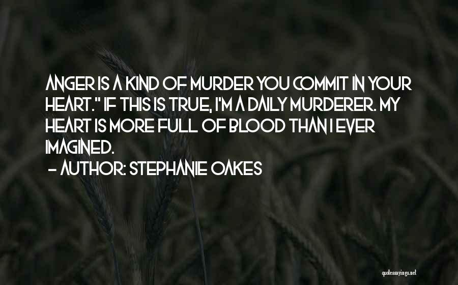 Stephanie Oakes Quotes: Anger Is A Kind Of Murder You Commit In Your Heart. If This Is True, I'm A Daily Murderer. My