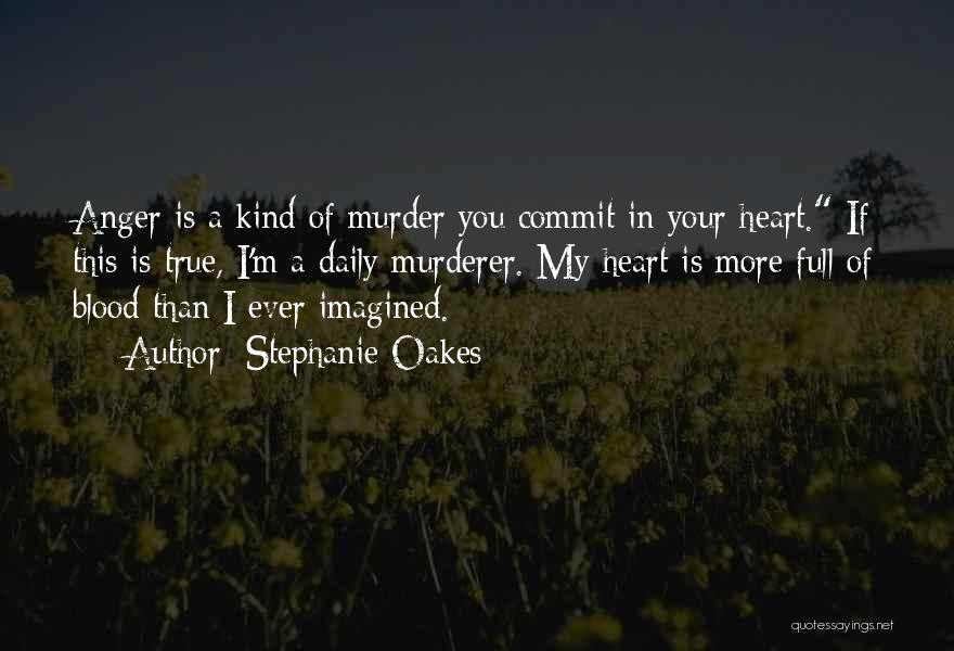 Stephanie Oakes Quotes: Anger Is A Kind Of Murder You Commit In Your Heart. If This Is True, I'm A Daily Murderer. My