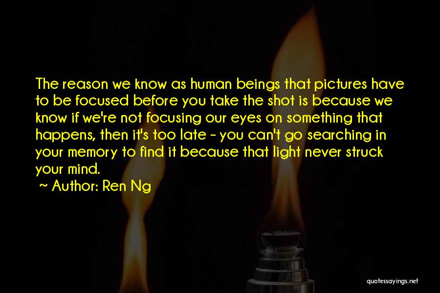 Ren Ng Quotes: The Reason We Know As Human Beings That Pictures Have To Be Focused Before You Take The Shot Is Because