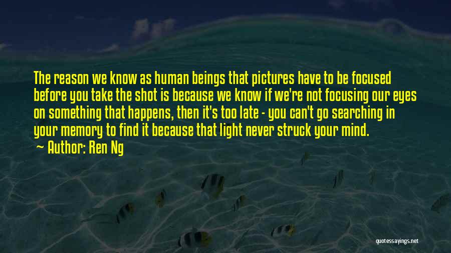 Ren Ng Quotes: The Reason We Know As Human Beings That Pictures Have To Be Focused Before You Take The Shot Is Because