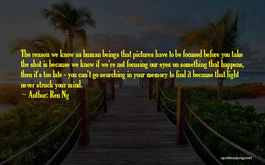 Ren Ng Quotes: The Reason We Know As Human Beings That Pictures Have To Be Focused Before You Take The Shot Is Because