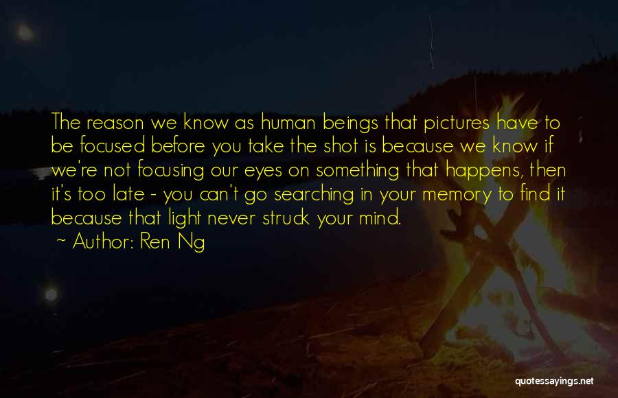 Ren Ng Quotes: The Reason We Know As Human Beings That Pictures Have To Be Focused Before You Take The Shot Is Because