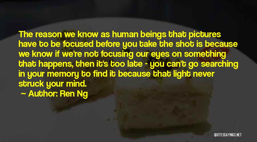 Ren Ng Quotes: The Reason We Know As Human Beings That Pictures Have To Be Focused Before You Take The Shot Is Because