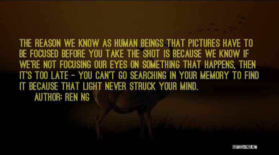 Ren Ng Quotes: The Reason We Know As Human Beings That Pictures Have To Be Focused Before You Take The Shot Is Because