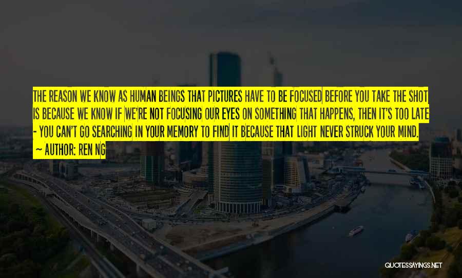 Ren Ng Quotes: The Reason We Know As Human Beings That Pictures Have To Be Focused Before You Take The Shot Is Because