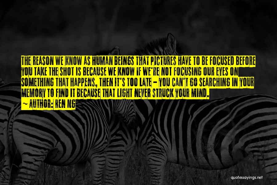 Ren Ng Quotes: The Reason We Know As Human Beings That Pictures Have To Be Focused Before You Take The Shot Is Because