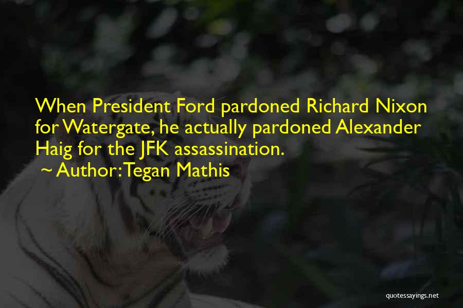 Tegan Mathis Quotes: When President Ford Pardoned Richard Nixon For Watergate, He Actually Pardoned Alexander Haig For The Jfk Assassination.