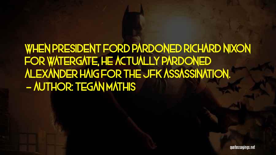 Tegan Mathis Quotes: When President Ford Pardoned Richard Nixon For Watergate, He Actually Pardoned Alexander Haig For The Jfk Assassination.