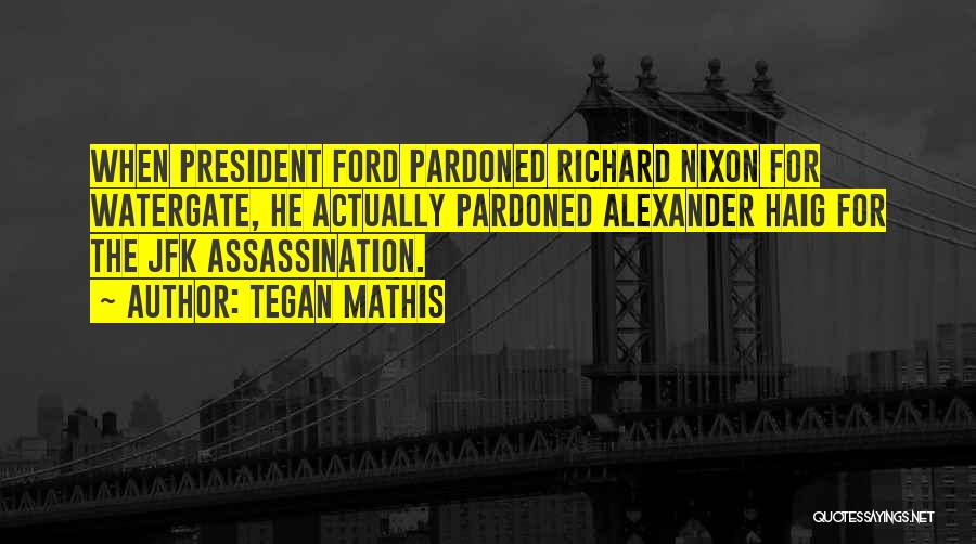 Tegan Mathis Quotes: When President Ford Pardoned Richard Nixon For Watergate, He Actually Pardoned Alexander Haig For The Jfk Assassination.