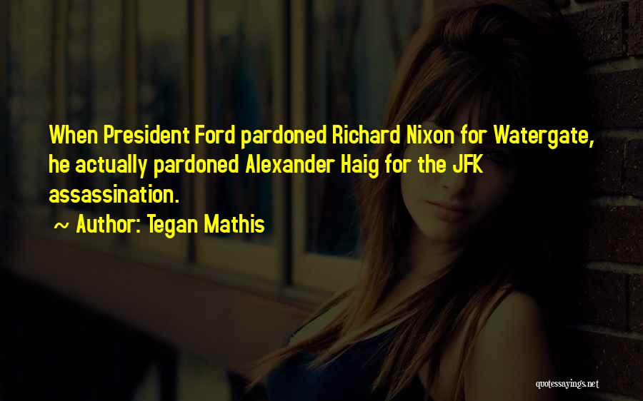 Tegan Mathis Quotes: When President Ford Pardoned Richard Nixon For Watergate, He Actually Pardoned Alexander Haig For The Jfk Assassination.