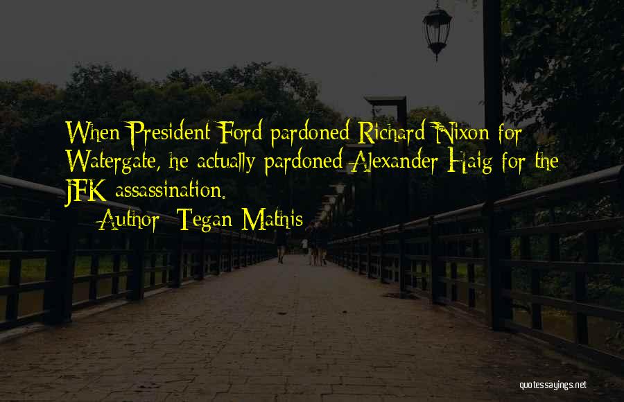 Tegan Mathis Quotes: When President Ford Pardoned Richard Nixon For Watergate, He Actually Pardoned Alexander Haig For The Jfk Assassination.