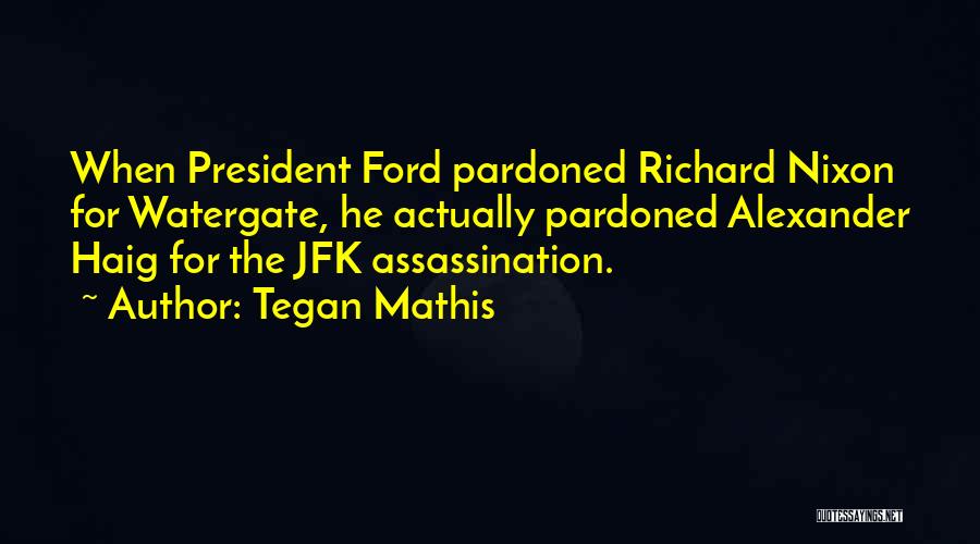 Tegan Mathis Quotes: When President Ford Pardoned Richard Nixon For Watergate, He Actually Pardoned Alexander Haig For The Jfk Assassination.