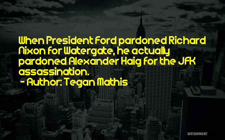 Tegan Mathis Quotes: When President Ford Pardoned Richard Nixon For Watergate, He Actually Pardoned Alexander Haig For The Jfk Assassination.