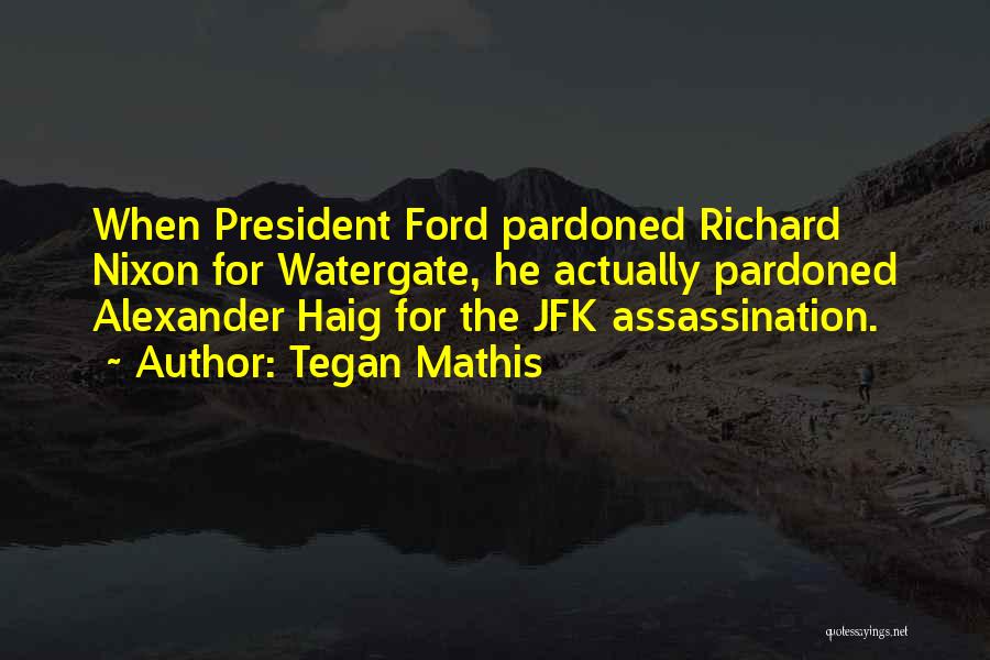 Tegan Mathis Quotes: When President Ford Pardoned Richard Nixon For Watergate, He Actually Pardoned Alexander Haig For The Jfk Assassination.