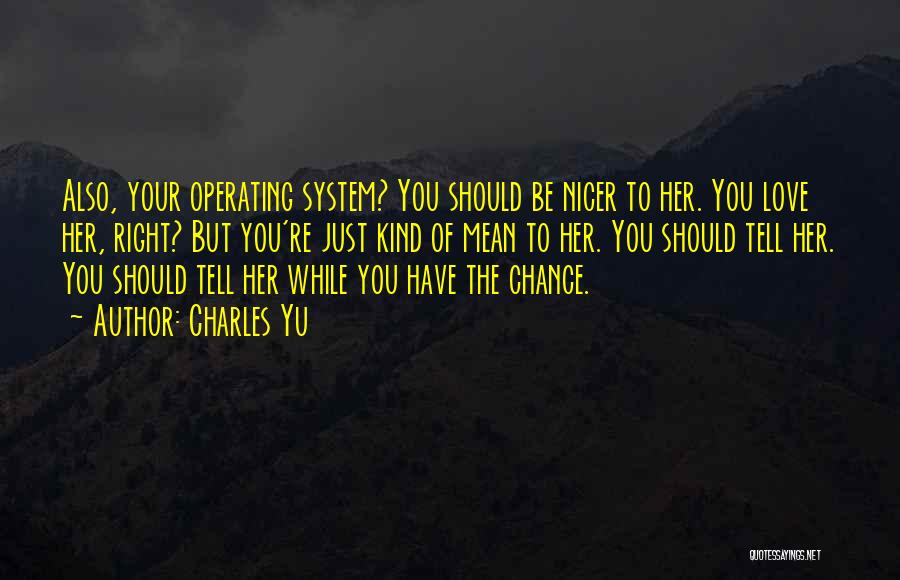 Charles Yu Quotes: Also, Your Operating System? You Should Be Nicer To Her. You Love Her, Right? But You're Just Kind Of Mean