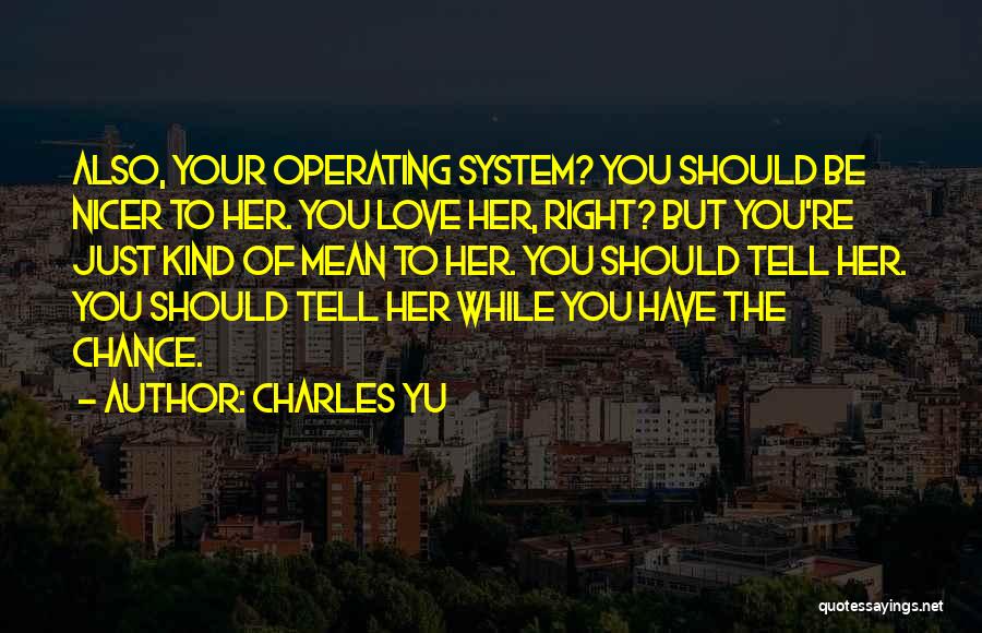Charles Yu Quotes: Also, Your Operating System? You Should Be Nicer To Her. You Love Her, Right? But You're Just Kind Of Mean