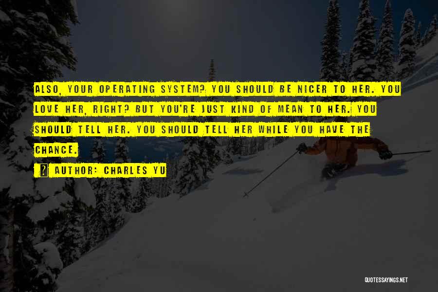 Charles Yu Quotes: Also, Your Operating System? You Should Be Nicer To Her. You Love Her, Right? But You're Just Kind Of Mean