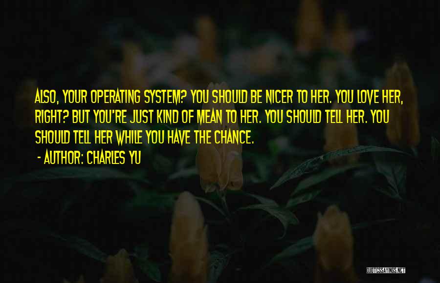 Charles Yu Quotes: Also, Your Operating System? You Should Be Nicer To Her. You Love Her, Right? But You're Just Kind Of Mean