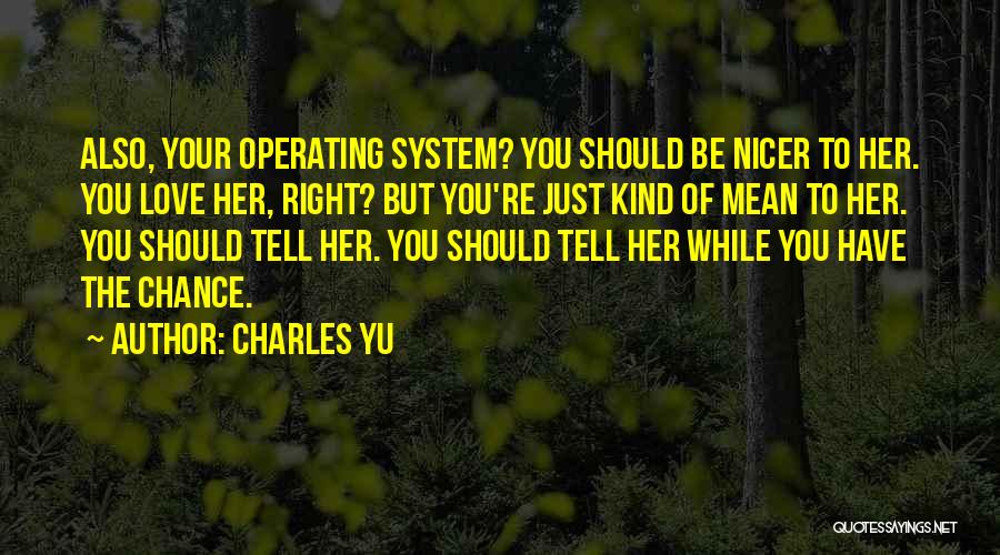 Charles Yu Quotes: Also, Your Operating System? You Should Be Nicer To Her. You Love Her, Right? But You're Just Kind Of Mean
