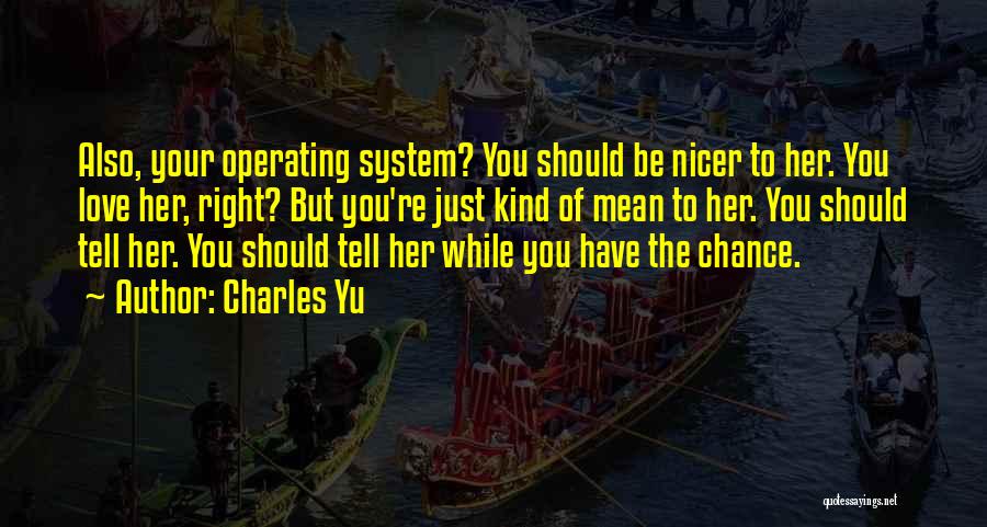 Charles Yu Quotes: Also, Your Operating System? You Should Be Nicer To Her. You Love Her, Right? But You're Just Kind Of Mean