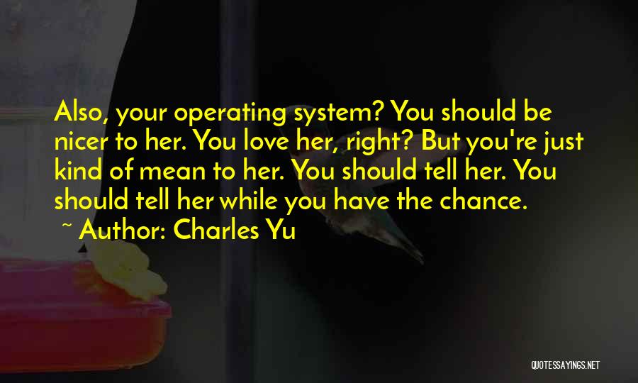 Charles Yu Quotes: Also, Your Operating System? You Should Be Nicer To Her. You Love Her, Right? But You're Just Kind Of Mean