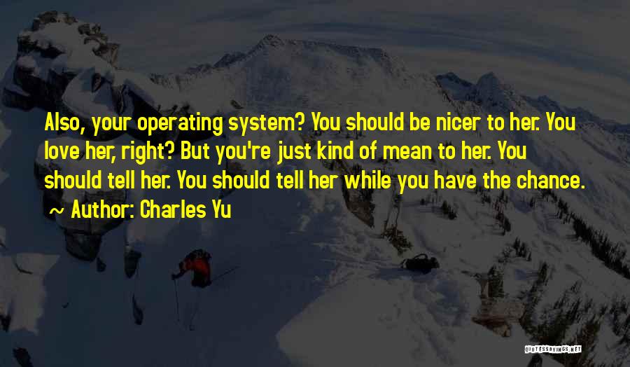 Charles Yu Quotes: Also, Your Operating System? You Should Be Nicer To Her. You Love Her, Right? But You're Just Kind Of Mean