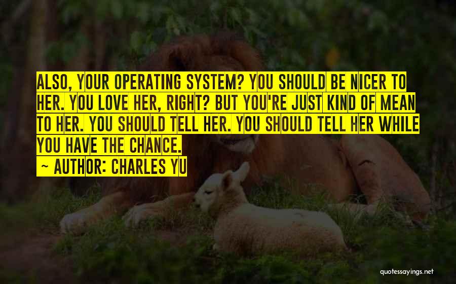 Charles Yu Quotes: Also, Your Operating System? You Should Be Nicer To Her. You Love Her, Right? But You're Just Kind Of Mean