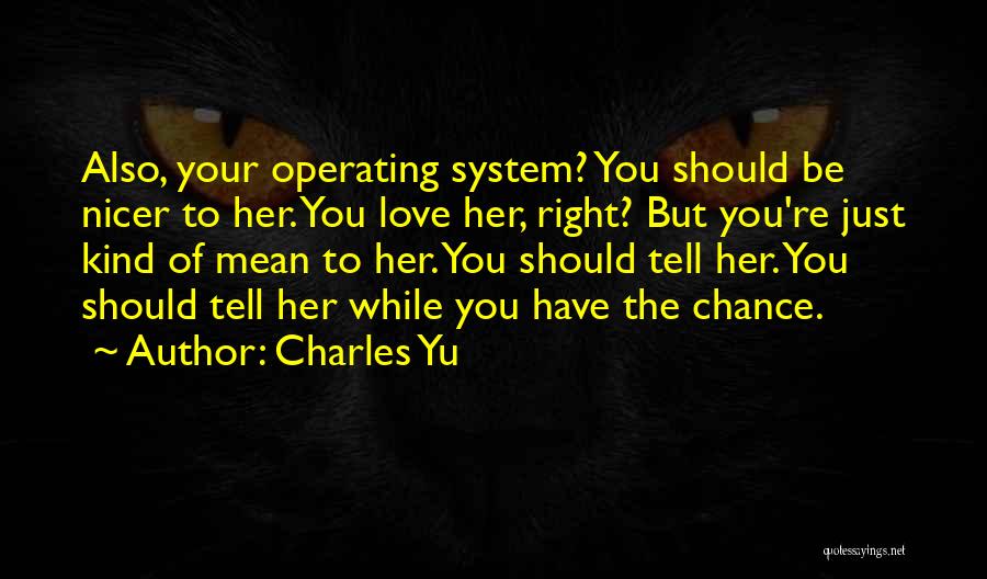 Charles Yu Quotes: Also, Your Operating System? You Should Be Nicer To Her. You Love Her, Right? But You're Just Kind Of Mean