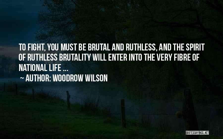 Woodrow Wilson Quotes: To Fight, You Must Be Brutal And Ruthless, And The Spirit Of Ruthless Brutality Will Enter Into The Very Fibre