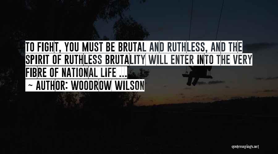 Woodrow Wilson Quotes: To Fight, You Must Be Brutal And Ruthless, And The Spirit Of Ruthless Brutality Will Enter Into The Very Fibre