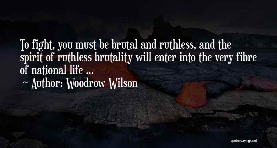 Woodrow Wilson Quotes: To Fight, You Must Be Brutal And Ruthless, And The Spirit Of Ruthless Brutality Will Enter Into The Very Fibre