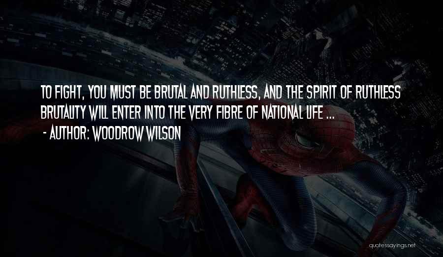 Woodrow Wilson Quotes: To Fight, You Must Be Brutal And Ruthless, And The Spirit Of Ruthless Brutality Will Enter Into The Very Fibre