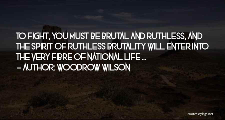 Woodrow Wilson Quotes: To Fight, You Must Be Brutal And Ruthless, And The Spirit Of Ruthless Brutality Will Enter Into The Very Fibre