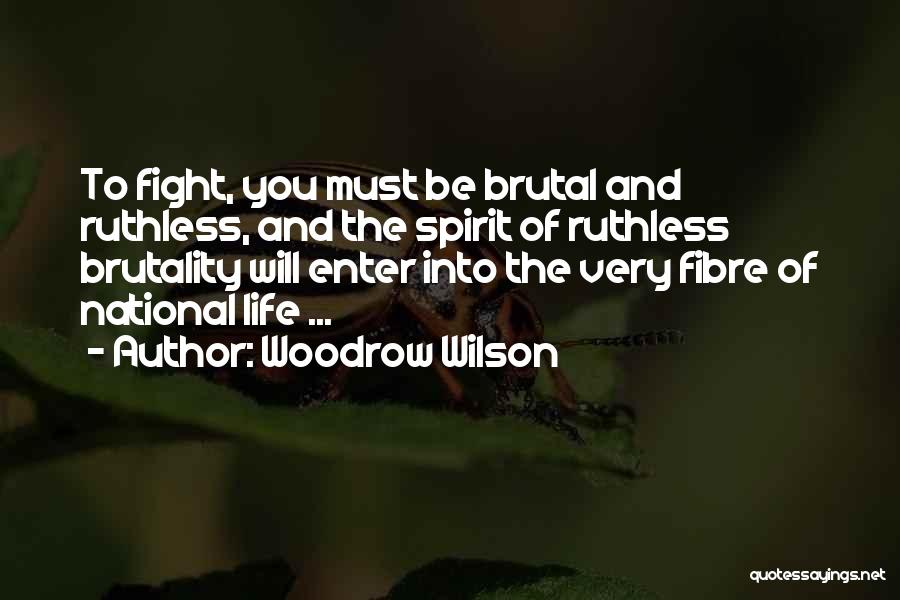 Woodrow Wilson Quotes: To Fight, You Must Be Brutal And Ruthless, And The Spirit Of Ruthless Brutality Will Enter Into The Very Fibre