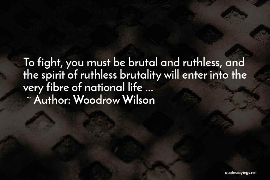 Woodrow Wilson Quotes: To Fight, You Must Be Brutal And Ruthless, And The Spirit Of Ruthless Brutality Will Enter Into The Very Fibre