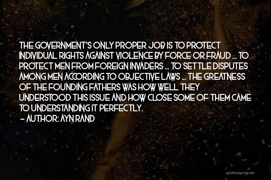 Ayn Rand Quotes: The Government's Only Proper Job Is To Protect Individual Rights Against Violence By Force Or Fraud ... To Protect Men