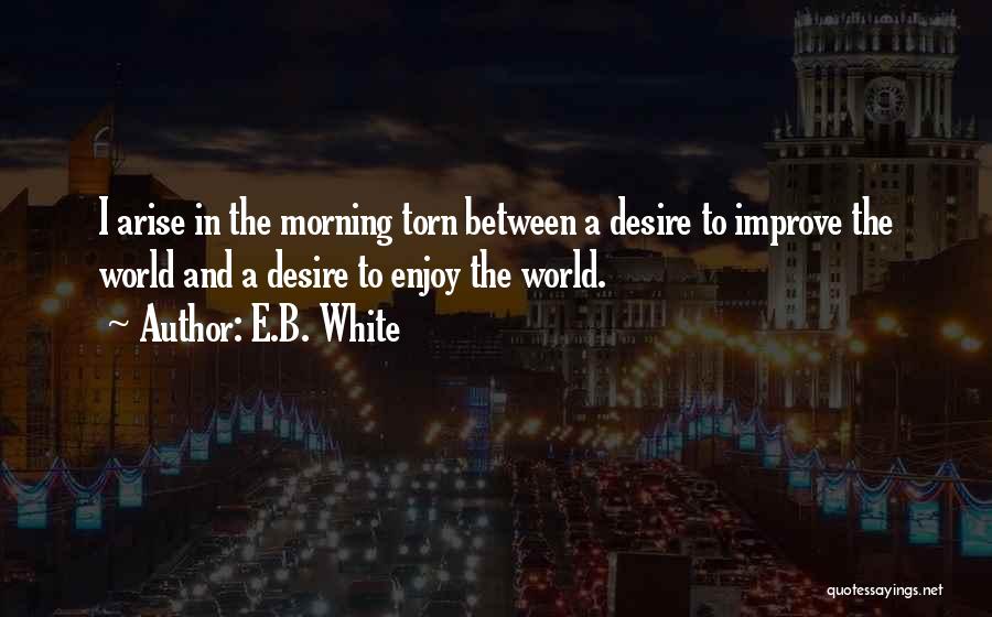 E.B. White Quotes: I Arise In The Morning Torn Between A Desire To Improve The World And A Desire To Enjoy The World.