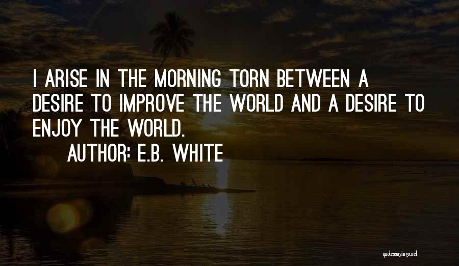 E.B. White Quotes: I Arise In The Morning Torn Between A Desire To Improve The World And A Desire To Enjoy The World.