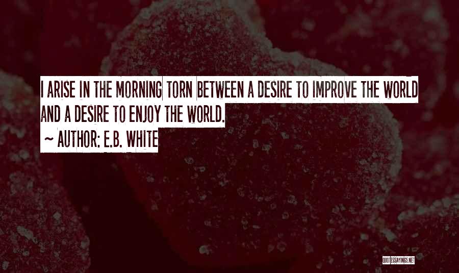 E.B. White Quotes: I Arise In The Morning Torn Between A Desire To Improve The World And A Desire To Enjoy The World.