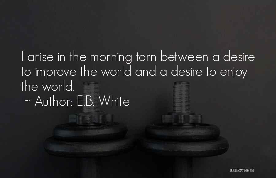 E.B. White Quotes: I Arise In The Morning Torn Between A Desire To Improve The World And A Desire To Enjoy The World.