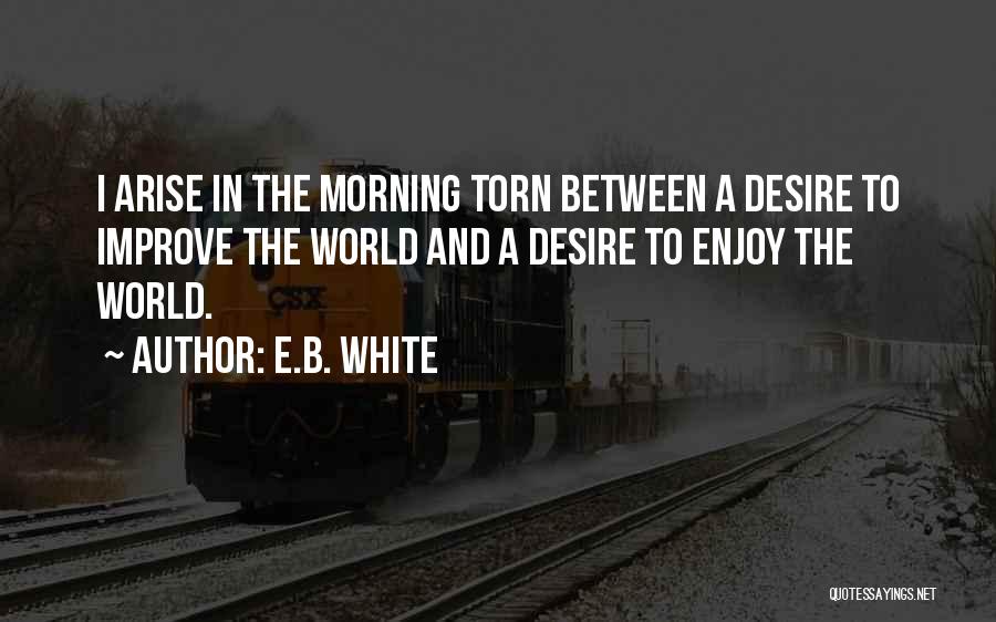 E.B. White Quotes: I Arise In The Morning Torn Between A Desire To Improve The World And A Desire To Enjoy The World.
