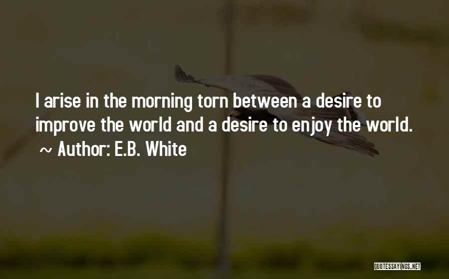 E.B. White Quotes: I Arise In The Morning Torn Between A Desire To Improve The World And A Desire To Enjoy The World.