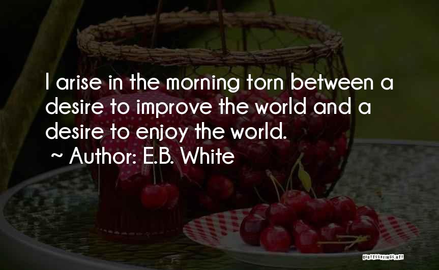 E.B. White Quotes: I Arise In The Morning Torn Between A Desire To Improve The World And A Desire To Enjoy The World.